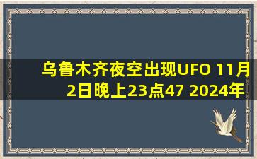 乌鲁木齐夜空出现UFO 11月2日晚上23点47 2024年